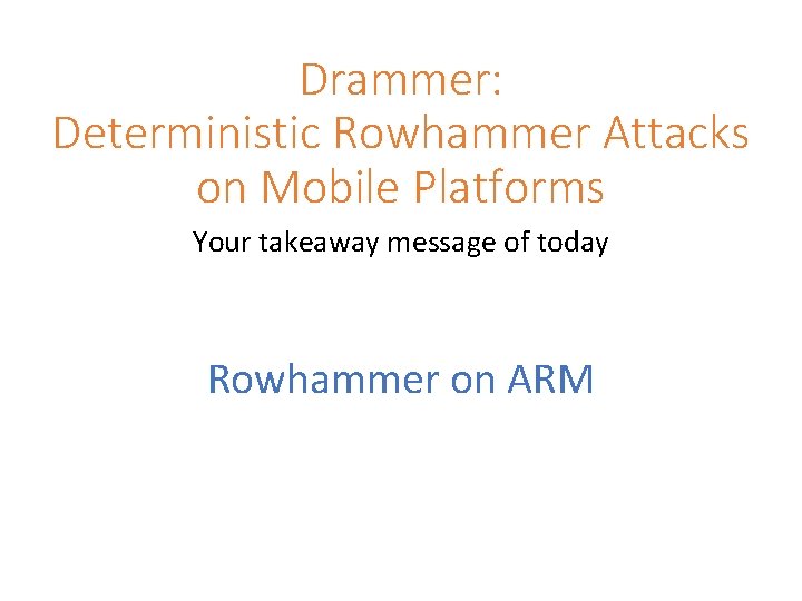 Drammer: Deterministic Rowhammer Attacks on Mobile Platforms Your takeaway message of today Rowhammer on