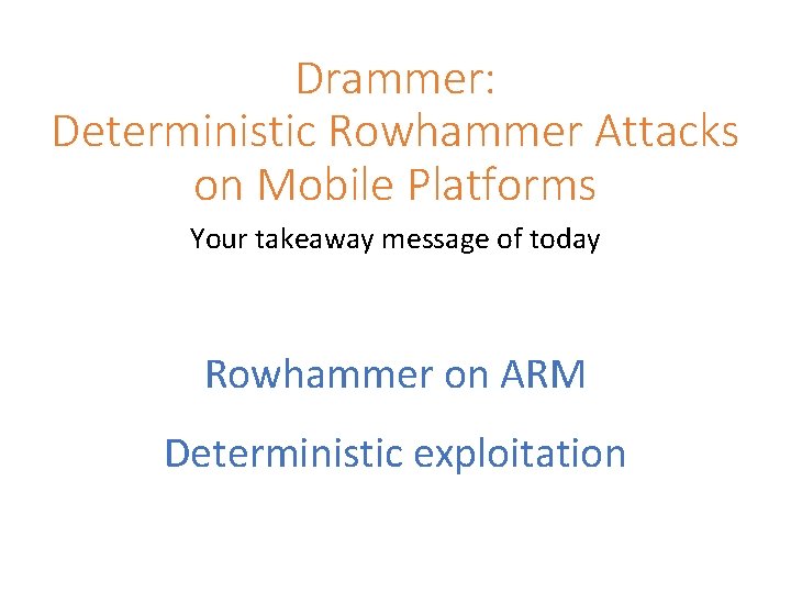 Drammer: Deterministic Rowhammer Attacks on Mobile Platforms Your takeaway message of today Rowhammer on