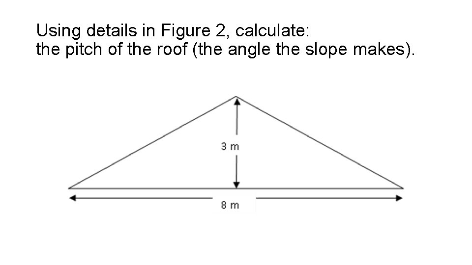 Using details in Figure 2, calculate: the pitch of the roof (the angle the Using details in Figure 2, calculate: the pitch of the roof (the angle the