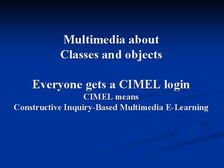 Multimedia about Classes and objects Everyone gets a CIMEL login CIMEL means Constructive Inquiry-Based