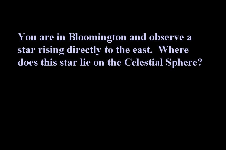 You are in Bloomington and observe a star rising directly to the east. Where