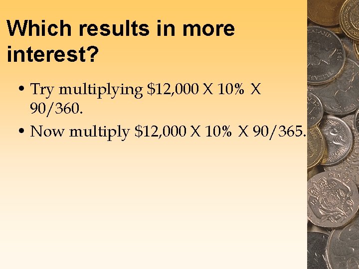 Which results in more interest? • Try multiplying $12, 000 X 10% X 90/360.