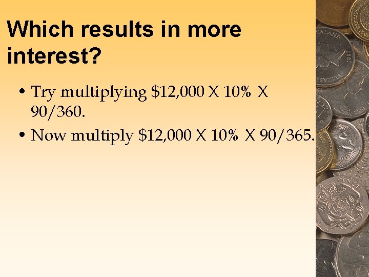 Which results in more interest? • Try multiplying $12, 000 X 10% X 90/360.