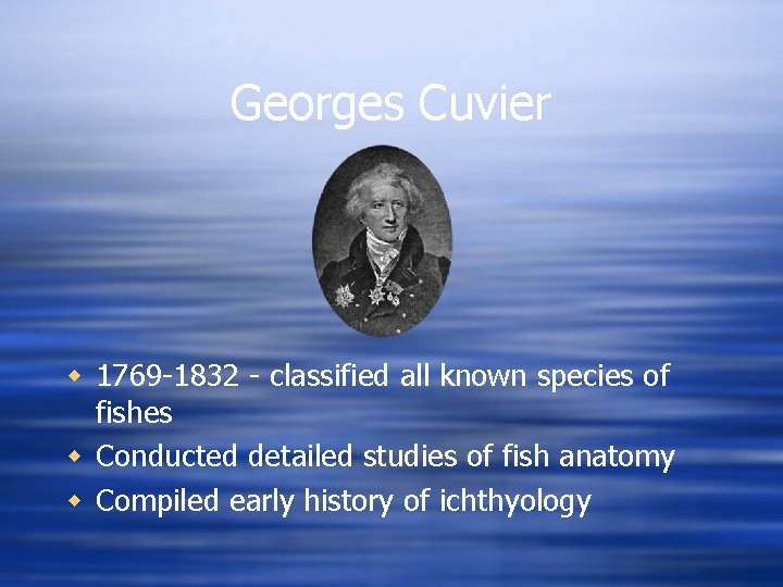 Georges Cuvier w 1769 -1832 - classified all known species of fishes w Conducted