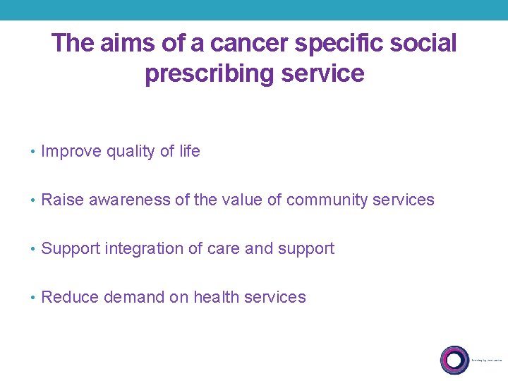 The aims of a cancer specific social prescribing service • Improve quality of life