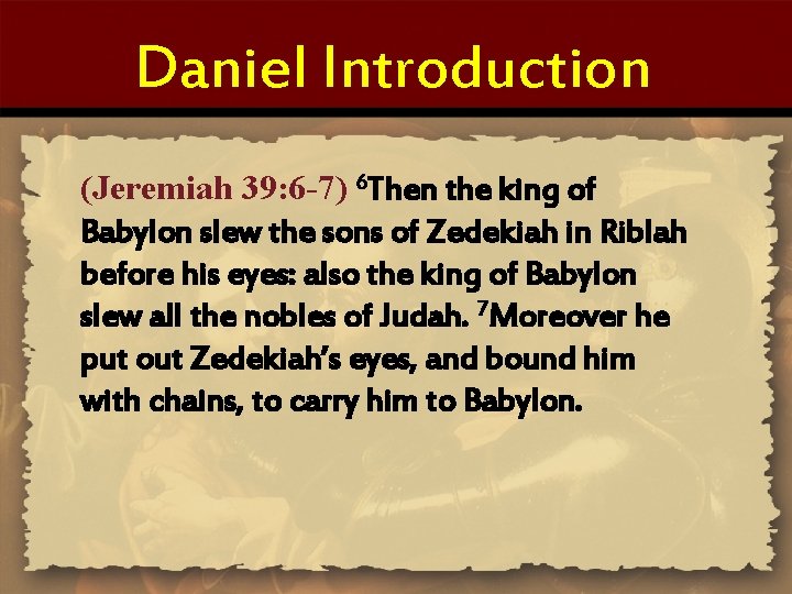 Daniel Introduction (Jeremiah 39: 6 -7) 6 Then the king of Babylon slew the