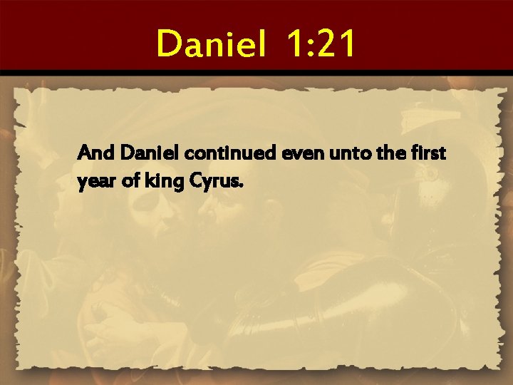 Daniel 1: 21 And Daniel continued even unto the first year of king Cyrus.
