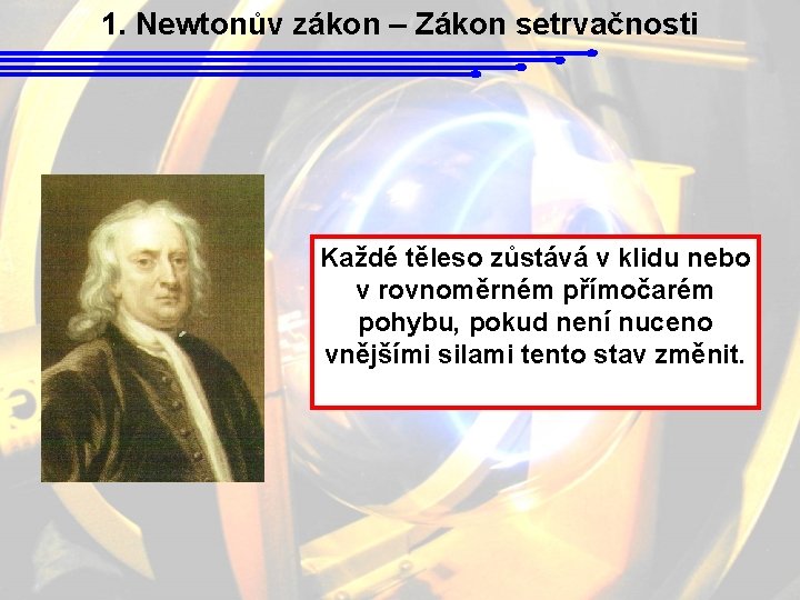 1. Newtonův zákon – Zákon setrvačnosti Každé těleso zůstává v klidu nebo v rovnoměrném