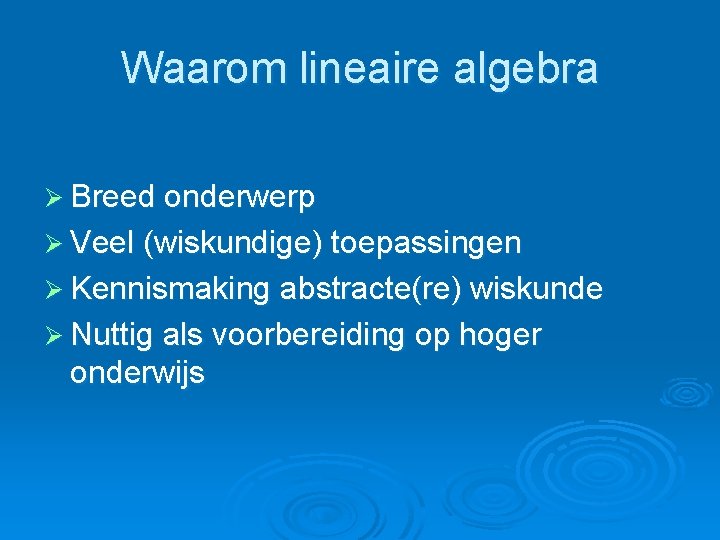 Waarom lineaire algebra Ø Breed onderwerp Ø Veel (wiskundige) toepassingen Ø Kennismaking abstracte(re) wiskunde