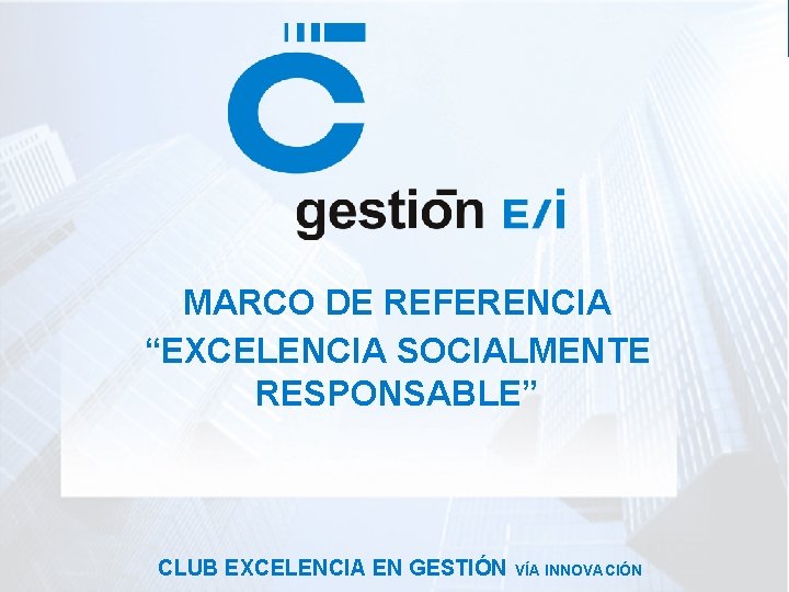 MARCO DE REFERENCIA “EXCELENCIA SOCIALMENTE RESPONSABLE” CLUB EXCELENCIA EN GESTIÓN VÍA INNOVACIÓN 