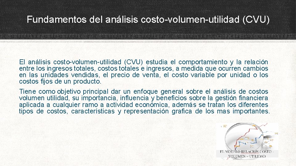 Fundamentos del análisis costo-volumen-utilidad (CVU) El análisis costo-volumen-utilidad (CVU) estudia el comportamiento y la