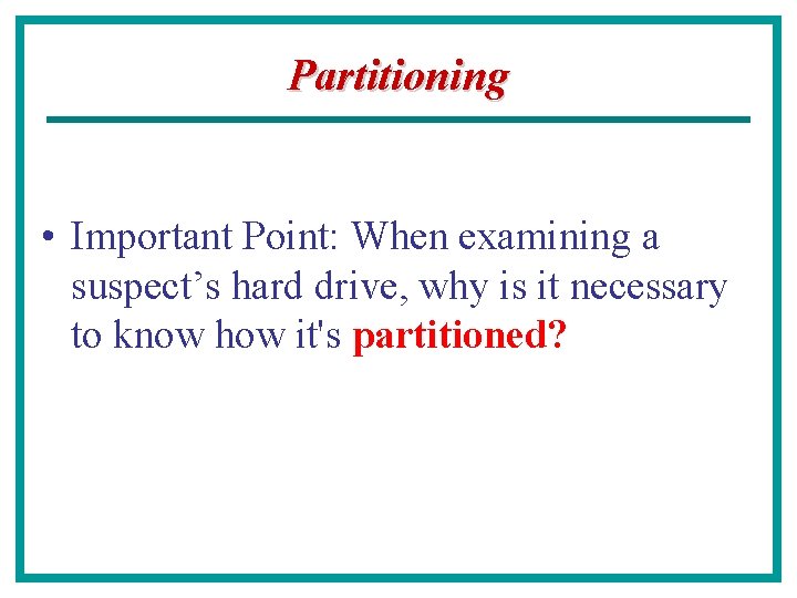 Partitioning • Important Point: When examining a suspect’s hard drive, why is it necessary