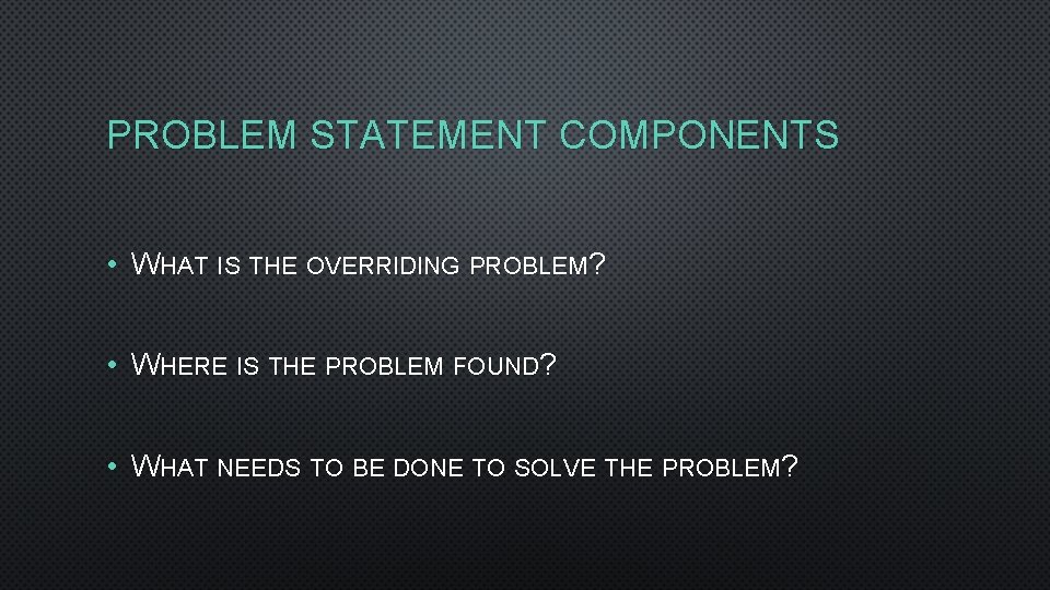 PROBLEM STATEMENT COMPONENTS • WHAT IS THE OVERRIDING PROBLEM? • WHERE IS THE PROBLEM