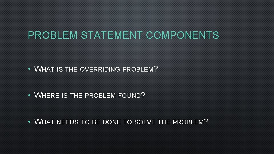 PROBLEM STATEMENT COMPONENTS • WHAT IS THE OVERRIDING PROBLEM? • WHERE IS THE PROBLEM PROBLEM STATEMENT COMPONENTS • WHAT IS THE OVERRIDING PROBLEM? • WHERE IS THE PROBLEM