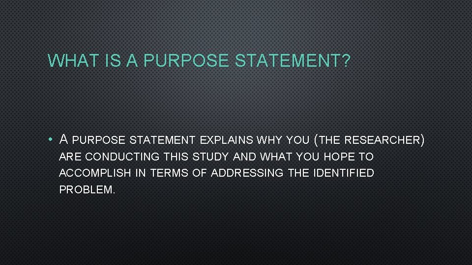 WHAT IS A PURPOSE STATEMENT? • A PURPOSE STATEMENT EXPLAINS WHY YOU (THE RESEARCHER)