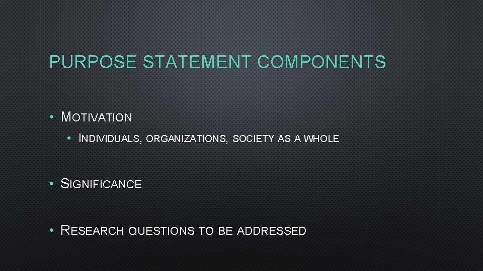 PURPOSE STATEMENT COMPONENTS • MOTIVATION • INDIVIDUALS, ORGANIZATIONS, SOCIETY AS A WHOLE • SIGNIFICANCE PURPOSE STATEMENT COMPONENTS • MOTIVATION • INDIVIDUALS, ORGANIZATIONS, SOCIETY AS A WHOLE • SIGNIFICANCE