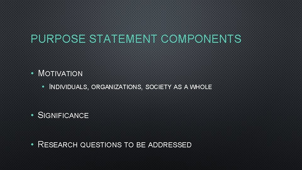 PURPOSE STATEMENT COMPONENTS • MOTIVATION • INDIVIDUALS, ORGANIZATIONS, SOCIETY AS A WHOLE • SIGNIFICANCE