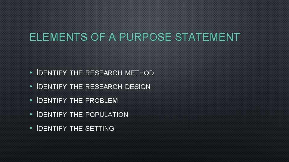 ELEMENTS OF A PURPOSE STATEMENT • IDENTIFY THE RESEARCH METHOD • IDENTIFY THE RESEARCH