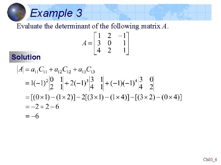 Example 3 Evaluate the determinant of the following matrix A. Solution Ch 03_6 
