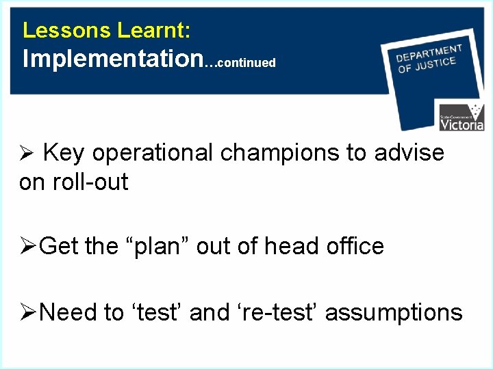 Lessons Learnt: Implementation…continued Ø Key operational champions to advise on roll-out ØGet the “plan”