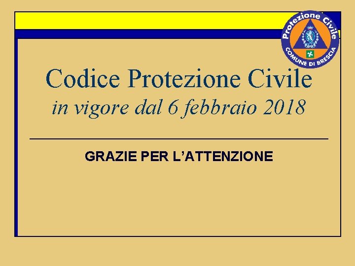 Codice Protezione Civile in vigore dal 6 febbraio 2018 GRAZIE PER L’ATTENZIONE 