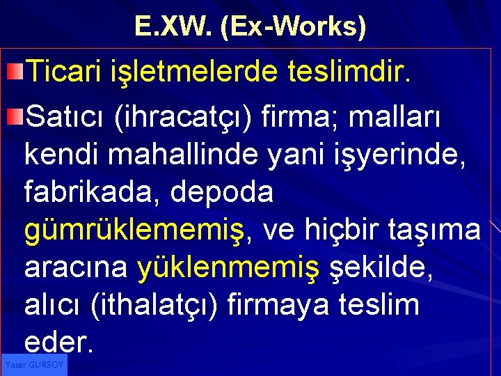 E. XW. (Ex-Works) Ticari işletmelerde teslimdir. Satıcı (ihracatçı) firma; malları kendi mahallinde yani işyerinde,
