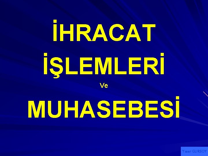 İHRACAT İŞLEMLERİ Ve MUHASEBESİ Yaser GURSOY 