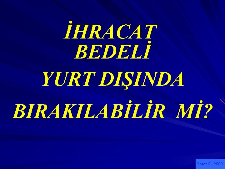 İHRACAT BEDELİ YURT DIŞINDA BIRAKILABİLİR Mİ? Yaser GURSOY 