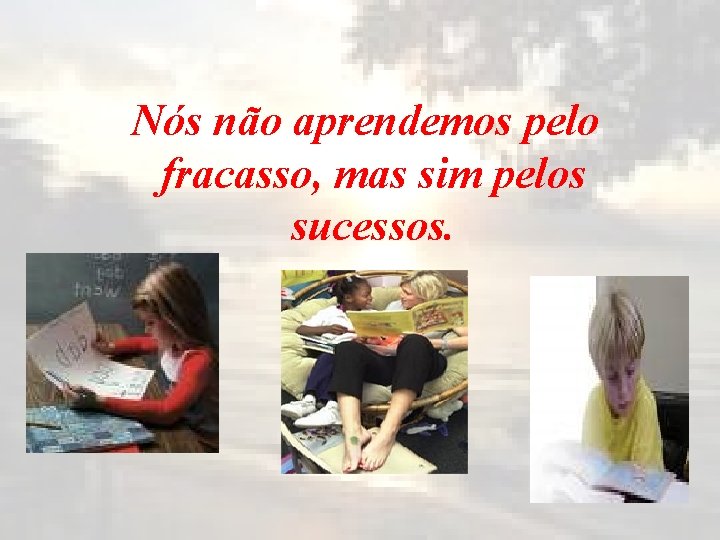  Nós não aprendemos pelo fracasso, mas sim pelos sucessos. 