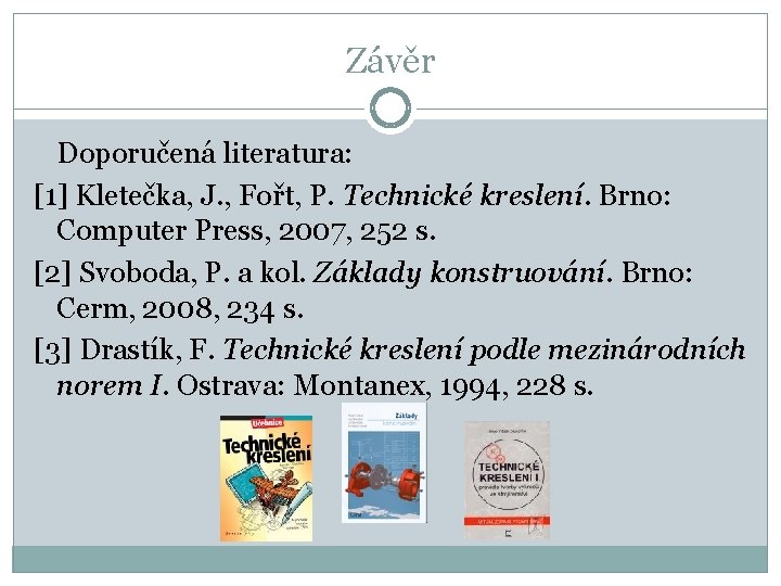 Závěr Doporučená literatura: [1] Kletečka, J. , Fořt, P. Technické kreslení. Brno: Computer Press,