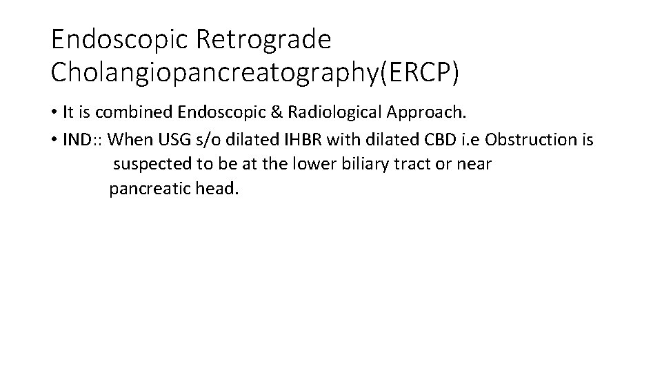 Endoscopic Retrograde Cholangiopancreatography(ERCP) • It is combined Endoscopic & Radiological Approach. • IND: :