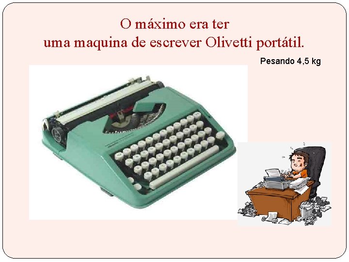 O máximo era ter uma maquina de escrever Olivetti portátil. Pesando 4, 5 kg