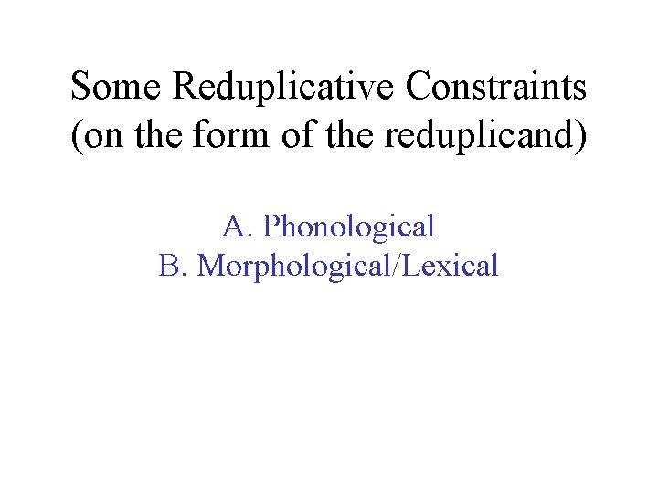 Some Reduplicative Constraints (on the form of the reduplicand) A. Phonological B. Morphological/Lexical 