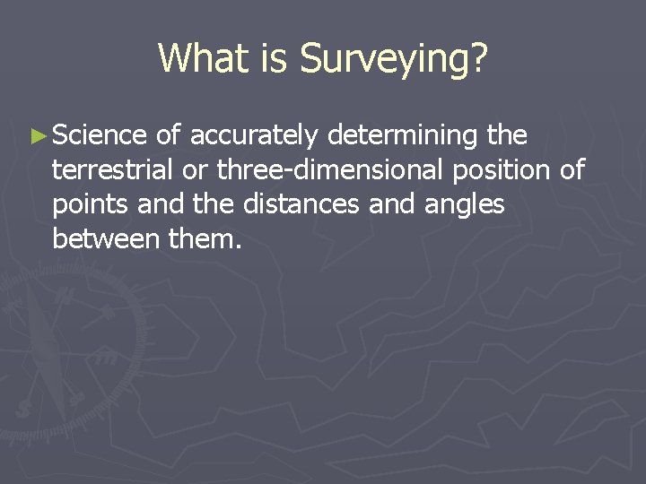 What is Surveying? ► Science of accurately determining the terrestrial or three-dimensional position of