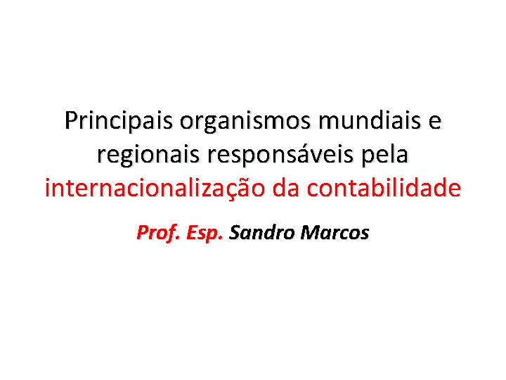 Principais organismos mundiais e regionais responsáveis pela internacionalização da contabilidade Prof. Esp. Sandro Marcos