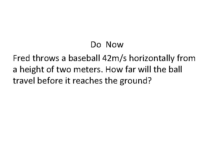 Do Now Fred throws a baseball 42 m/s horizontally from a height of two