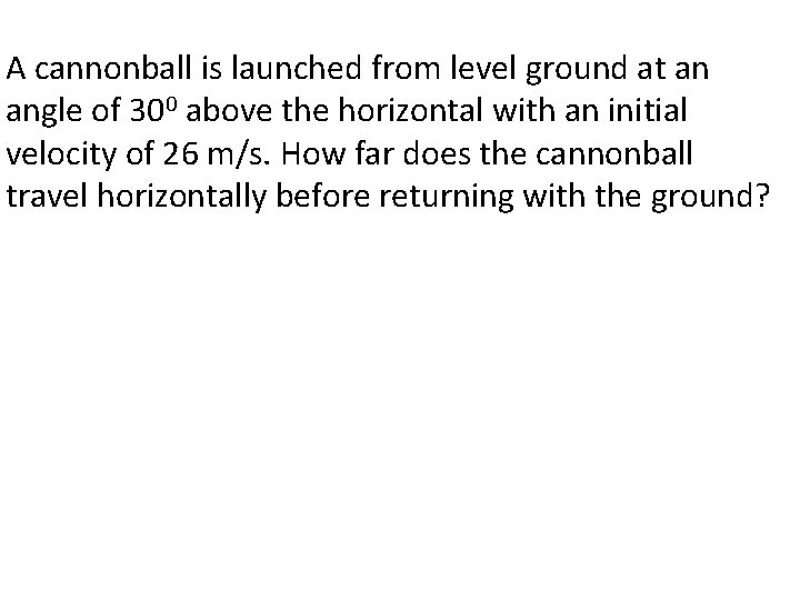 A cannonball is launched from level ground at an angle of 300 above the