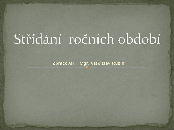 Střídání ročních období Zpracoval : Mgr. Vladislav Rusín 