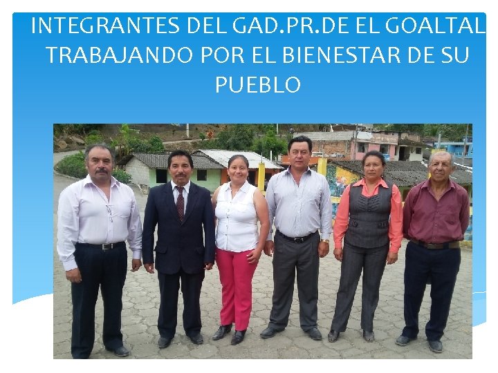 INTEGRANTES DEL GAD. PR. DE EL GOALTAL TRABAJANDO POR EL BIENESTAR DE SU PUEBLO