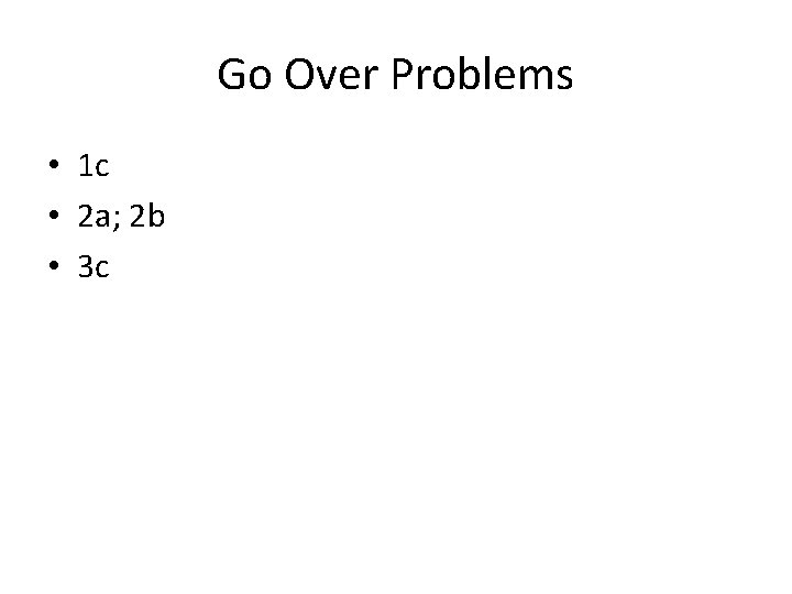 Go Over Problems • 1 c • 2 a; 2 b • 3 c