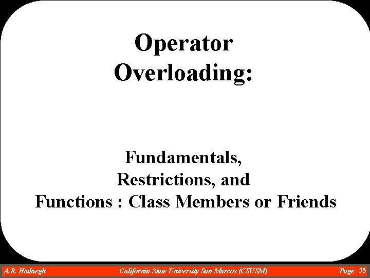 Operator Overloading: Fundamentals, Restrictions, and Functions : Class Members or Friends A. R. Hadaegh