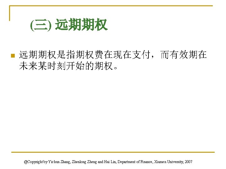 (三) 远期期权 n 远期期权是指期权费在现在支付，而有效期在 未来某时刻开始的期权。 @Copyright by Yichun Zhang, Zhenlong Zheng and Hai Lin,