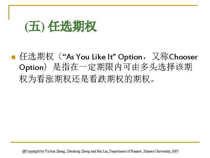 (五) 任选期权 n 任选期权（“As You Like It” Option，又称Chooser Option) 是指在一定期限内可由多头选择该期 权为看涨期权还是看跌期权的期权。 @Copyright by Yichun