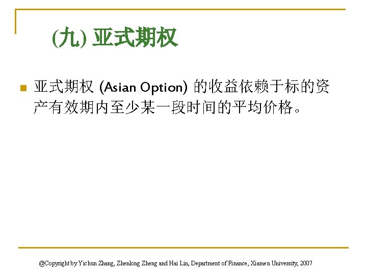 (九) 亚式期权 n 亚式期权 (Asian Option) 的收益依赖于标的资 产有效期内至少某一段时间的平均价格。 @Copyright by Yichun Zhang, Zhenlong Zheng