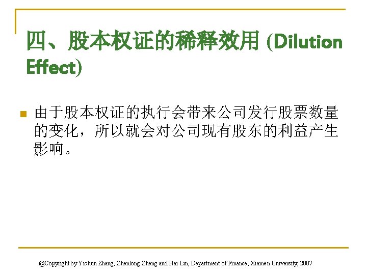 四、股本权证的稀释效用 (Dilution Effect) n 由于股本权证的执行会带来公司发行股票数量 的变化，所以就会对公司现有股东的利益产生 影响。 @Copyright by Yichun Zhang, Zhenlong Zheng and
