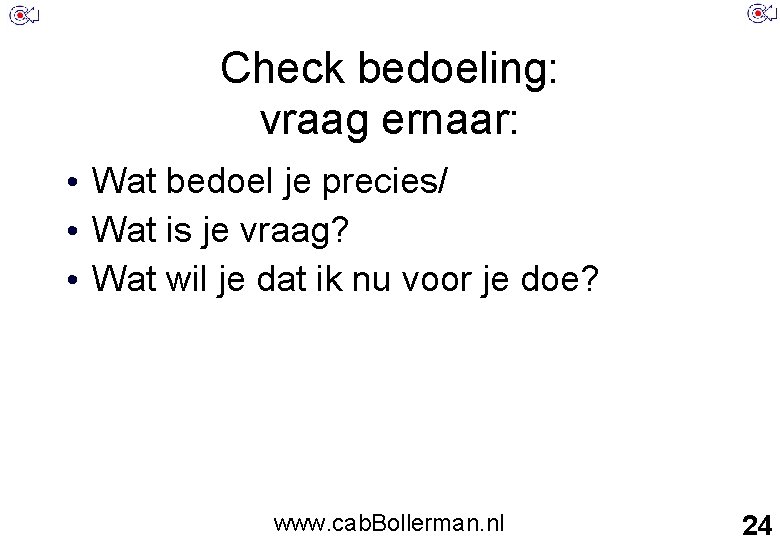 Check bedoeling: vraag ernaar: • Wat bedoel je precies/ • Wat is je vraag?