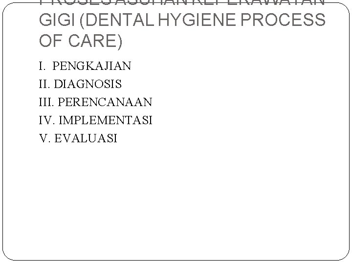 PROSES ASUHAN KEPERAWATAN GIGI (DENTAL HYGIENE PROCESS OF CARE) I. PENGKAJIAN II. DIAGNOSIS III.