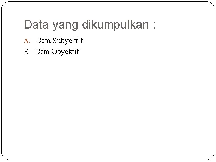 Data yang dikumpulkan : A. Data Subyektif B. Data Obyektif 