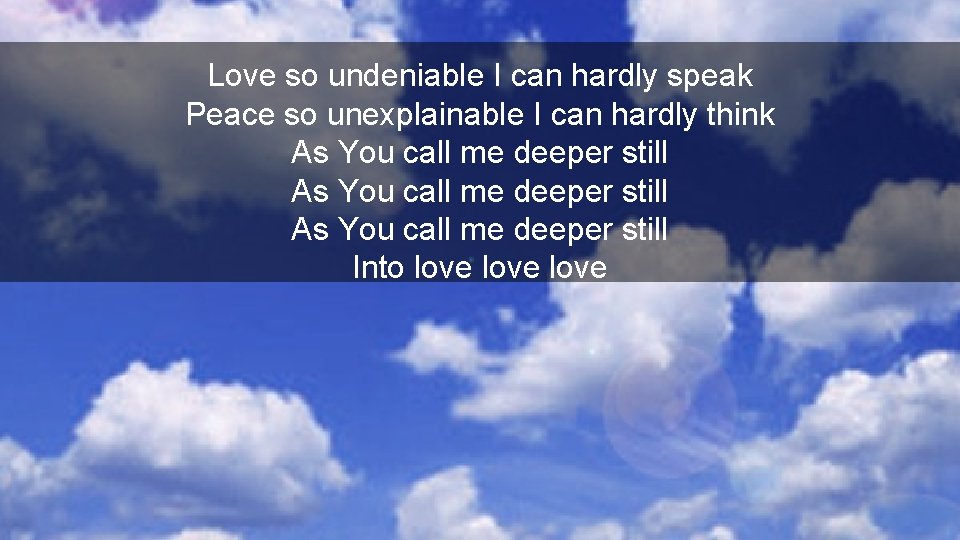 Love so undeniable I can hardly speak Peace so unexplainable I can hardly think