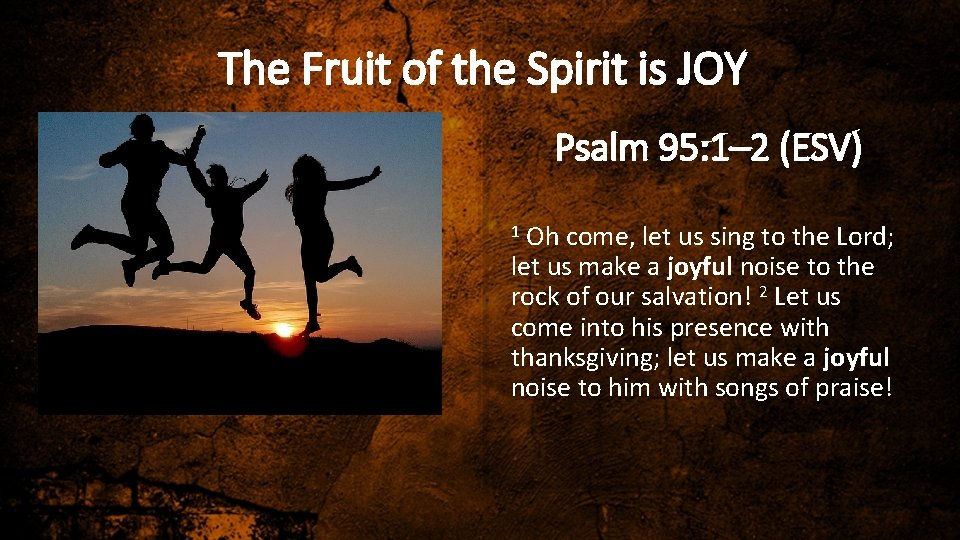 The Fruit of the Spirit is JOY Psalm 95: 1– 2 (ESV) Oh come,